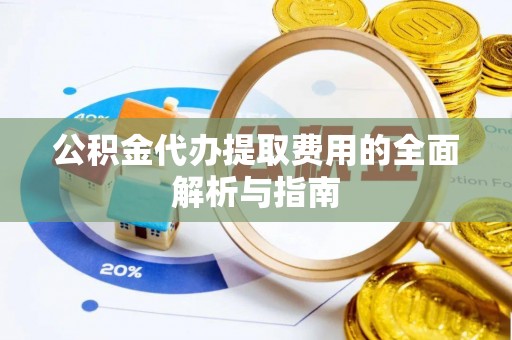 黄冈公积金代办提取费用的全面解析与指南