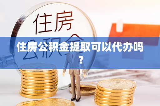 黄冈住房公积金提取可以代办吗？