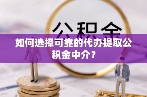黄冈如何选择可靠的代办提取公积金中介？