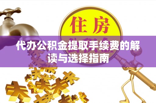黄冈代办公积金提取手续费的解读与选择指南