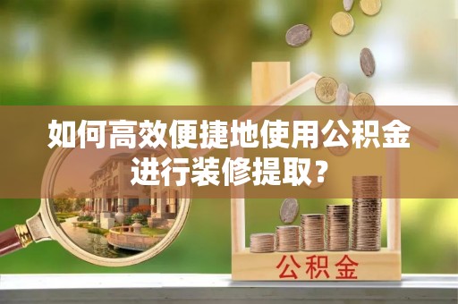 黄冈如何高效便捷地使用公积金进行装修提取？