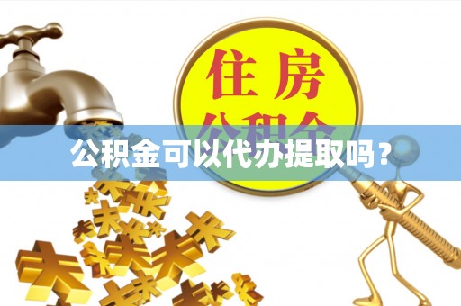黄冈公积金可以代办提取吗？