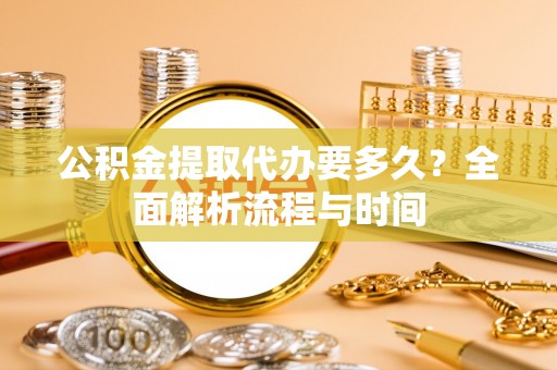 黄冈公积金提取代办要多久？全面解析流程与时间
