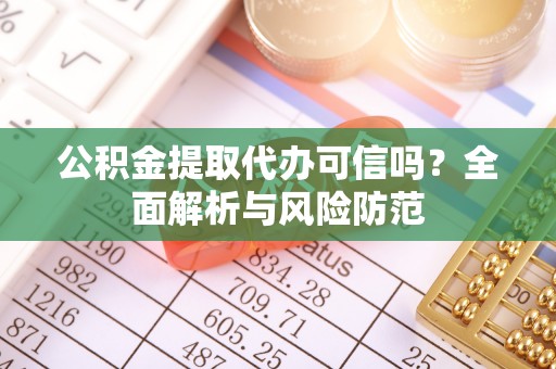 黄冈公积金提取代办可信吗？全面解析与风险防范