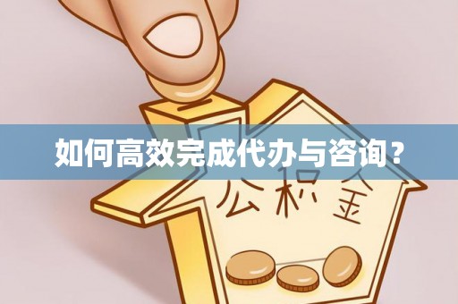 黄冈如何高效完成代办与咨询？