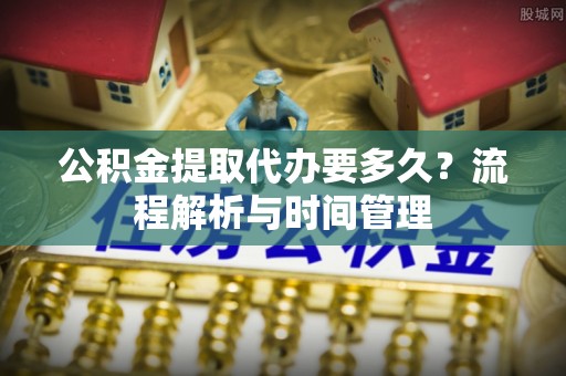 黄冈公积金提取代办要多久？流程解析与时间管理