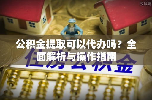黄冈公积金提取可以代办吗？全面解析与操作指南