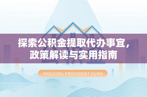 黄冈探索公积金提取代办事宜，政策解读与实用指南