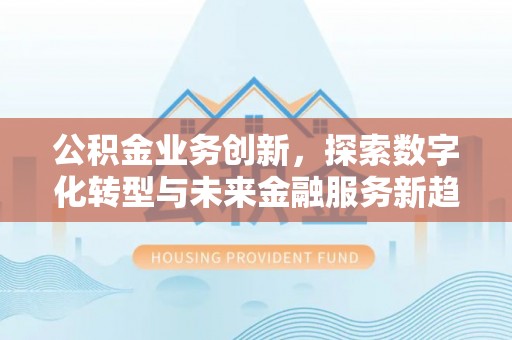 黄冈公积金业务创新，探索数字化转型与未来金融服务新趋势