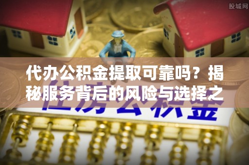 黄冈代办公积金提取可靠吗？揭秘服务背后的风险与选择之道