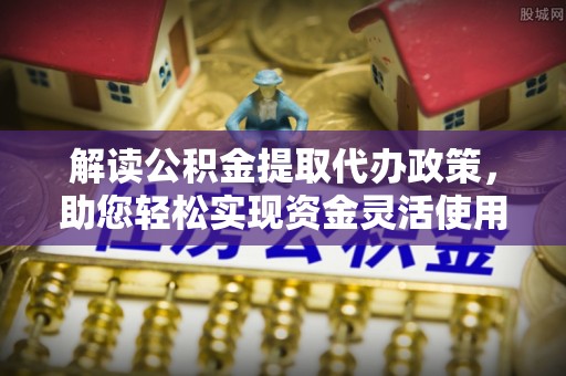 黄冈解读公积金提取代办政策，助您轻松实现资金灵活使用