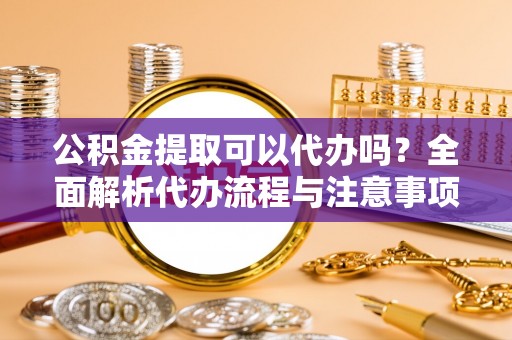 黄冈公积金提取可以代办吗？全面解析代办流程与注意事项