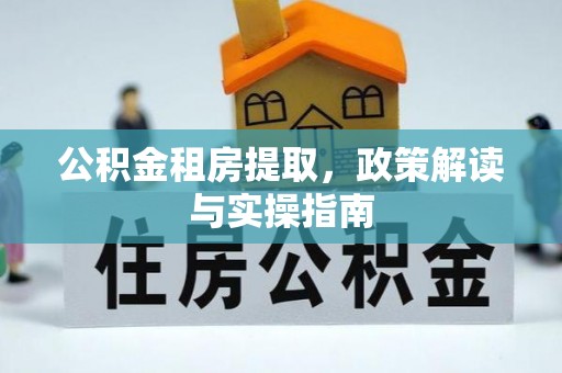 黄冈公积金租房提取，政策解读与实操指南