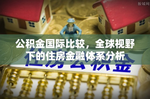黄冈公积金国际比较，全球视野下的住房金融体系分析